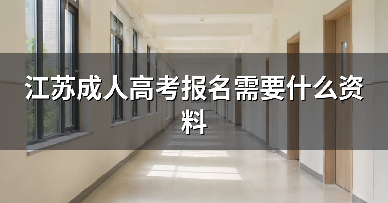 江苏成人高考报名需要什么资料
