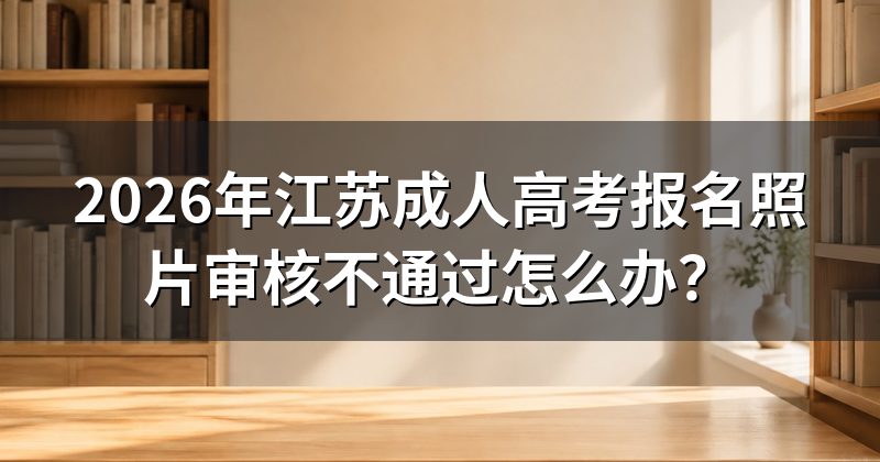 2026年江苏成人高考报名照片审核不通过怎么办?