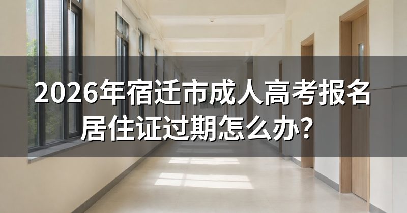 2026年宿迁市成人高考报名居住证过期怎么办？