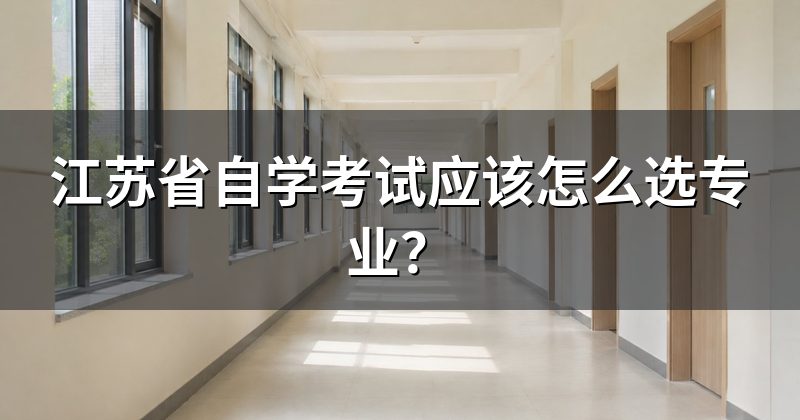 江苏省自学考试应该怎么选专业?