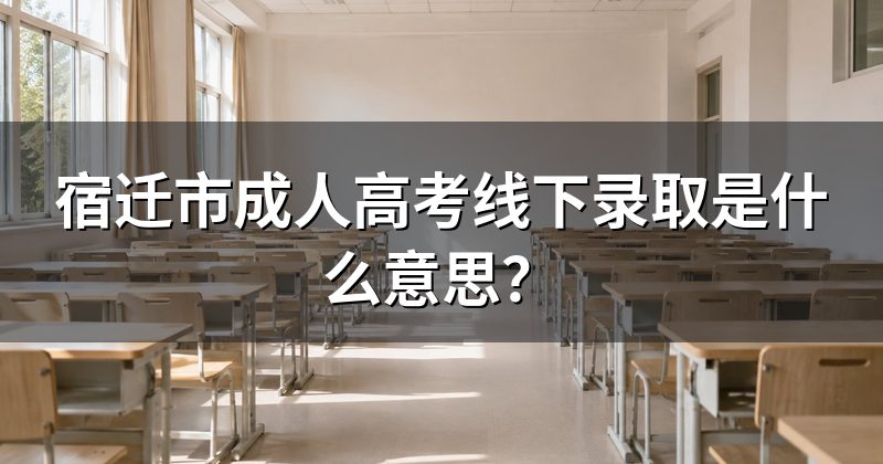 宿迁市成人高考线下录取是什么意思？