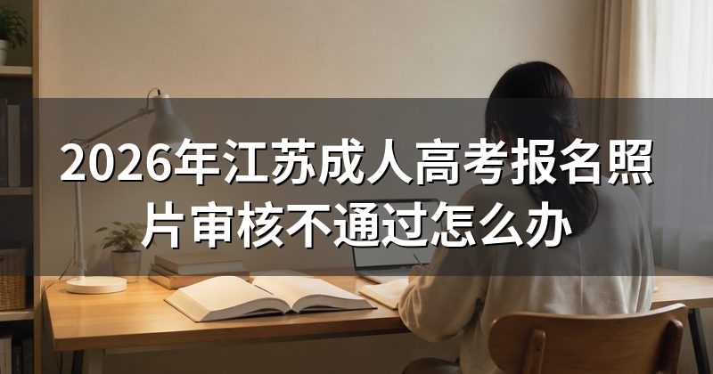 2026年江苏成人高考报名照片审核不通过怎么办