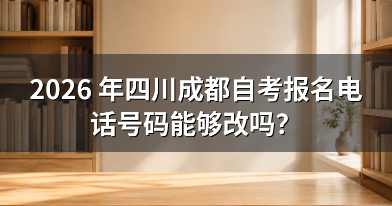 2026 年四川成都自考报名电话号码能够改吗？