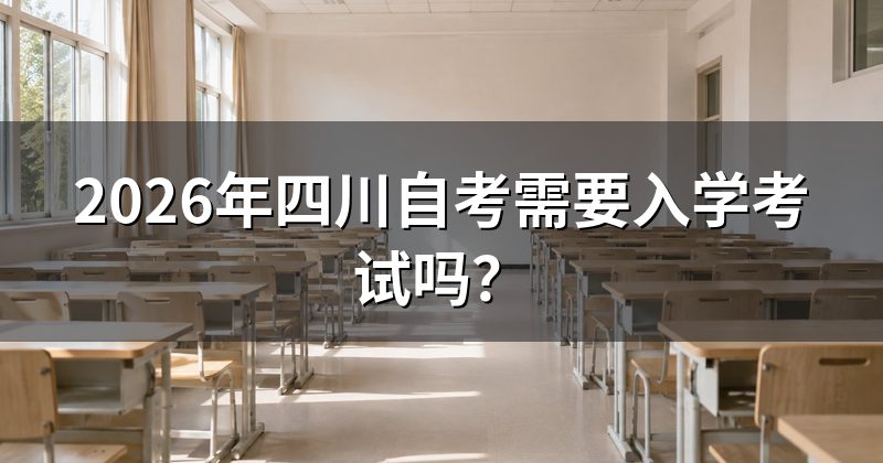 2026年四川自考需要入学考试吗?