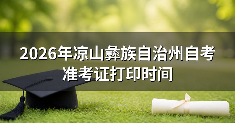 2026年凉山彝族自治州自考准考证打印时间