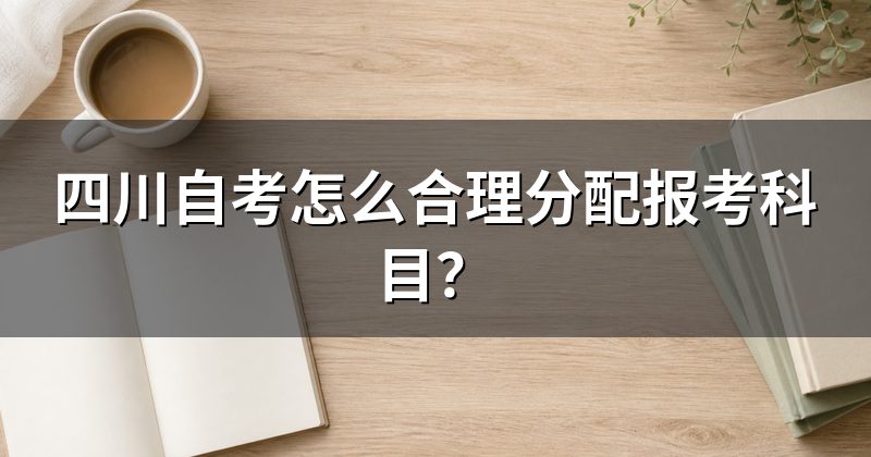 四川自考怎么合理分配报考科目?