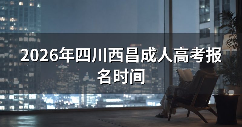 2026年四川西昌成人高考报名时间