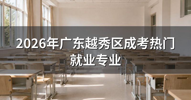 2026年广东越秀区成考热门就业专业