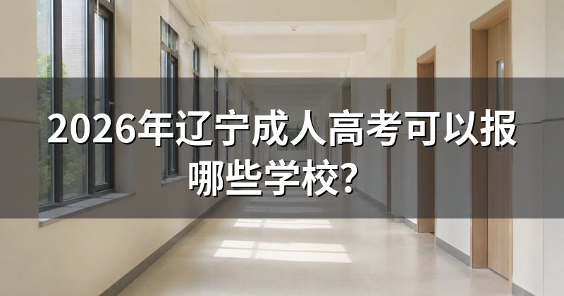2026年辽宁成人高考可以报哪些学校？