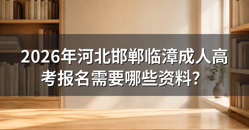 2026年河北邯郸临漳成人高考报名需要哪些资料？