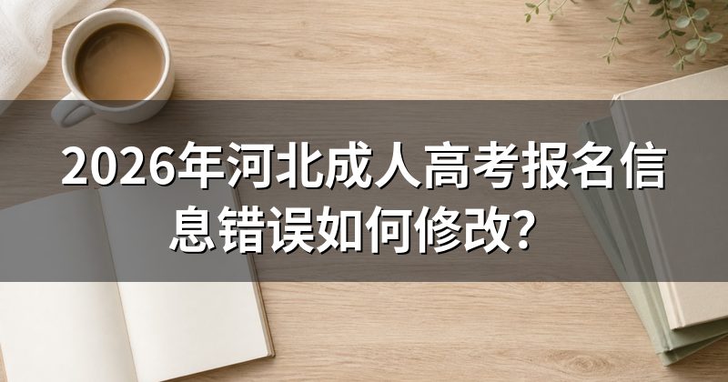 2026年河北成人高考报名信息错误如何修改?