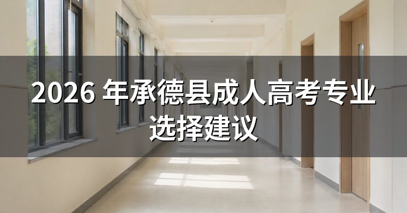 2026 年承德县成人高考专业选择建议