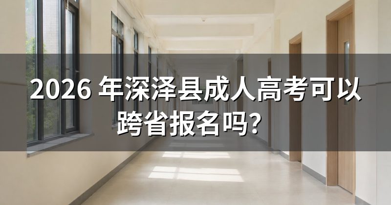 2026 年深泽县成人高考可以跨省报名吗?