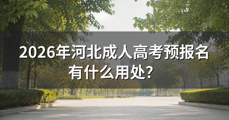 2026年河北成人高考预报名有什么用处？