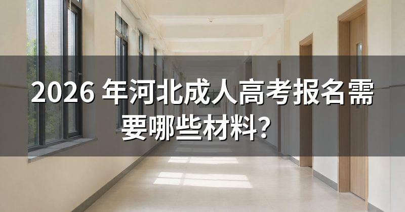 2026 年河北成人高考报名需要哪些材料?