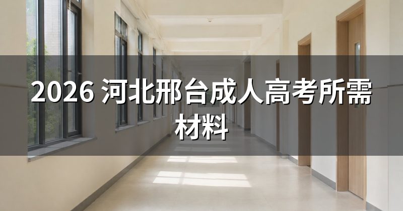 2026 河北邢台成人高考所需材料