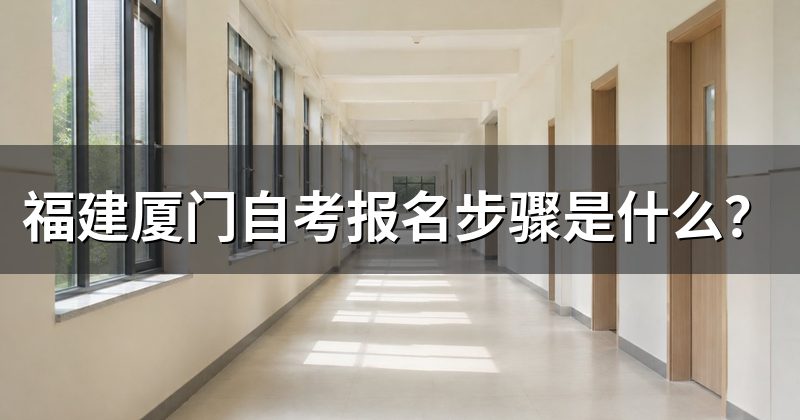 福建厦门自考报名步骤是什么?