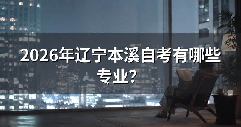 2026年辽宁本溪自考有哪些专业?