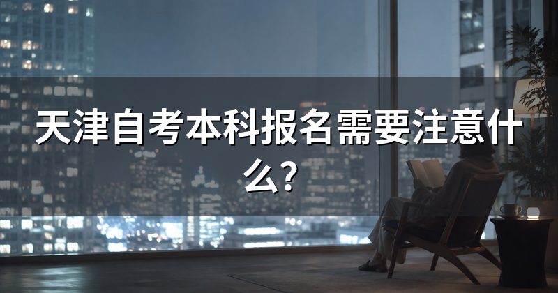 天津自考本科报名需要注意什么？