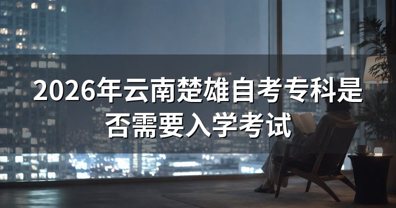 2026年云南楚雄自考专科是否需要入学考试
