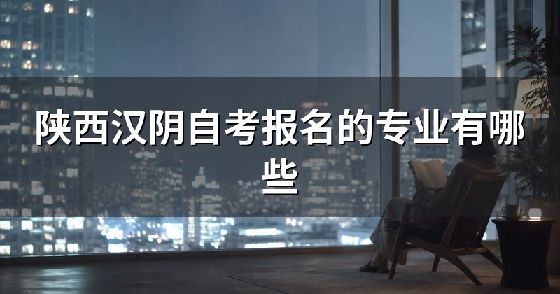 陕西汉阴自考报名的专业有哪些