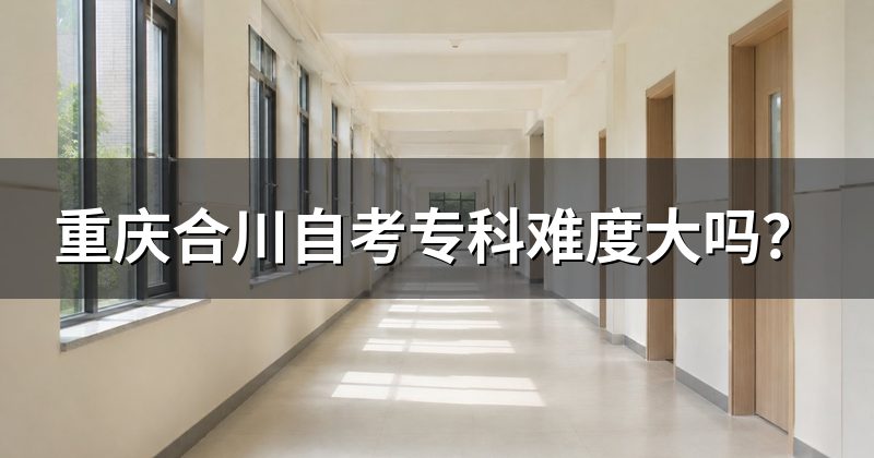 重庆合川自考专科难度大吗?