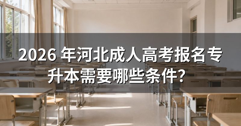 2026 年河北成人高考报名专升本需要哪些条件?