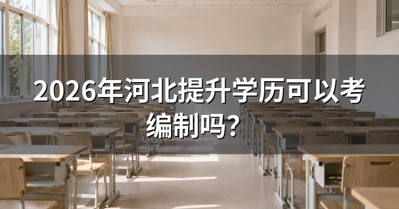 2026年河北提升学历可以考编制吗?