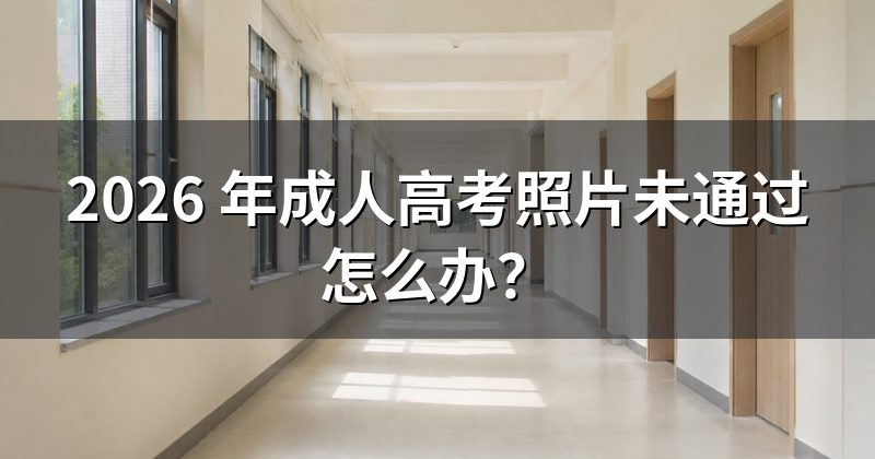 2026 年成人高考照片未通过怎么办?