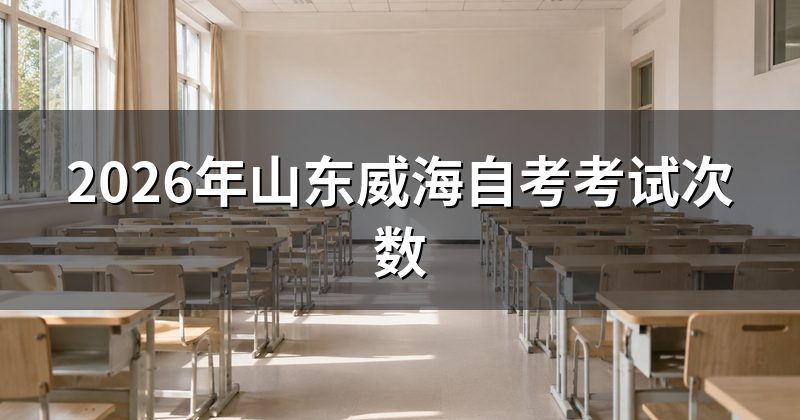 2026年山东威海自考考试次数