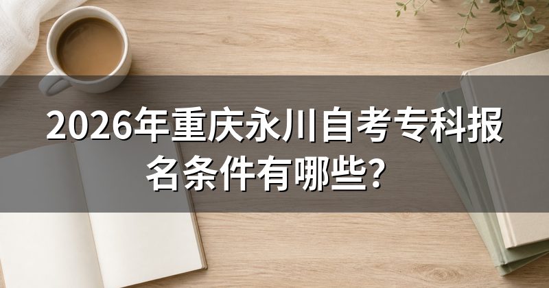 2026年重庆永川自考专科报名条件有哪些？