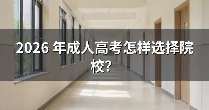 2026 年成人高考怎样选择院校？