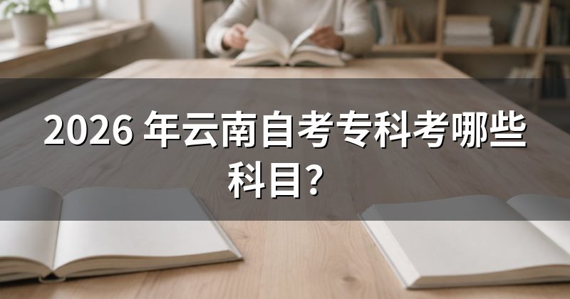 2026 年云南自考专科考哪些科目？
