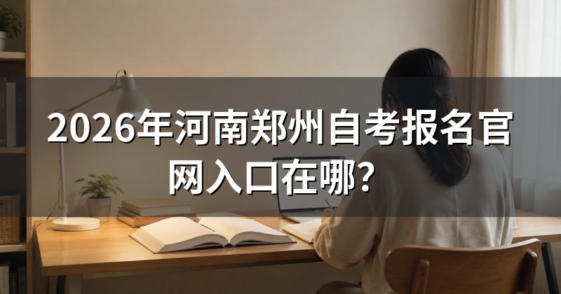 2026年河南郑州自考报名官网入口在哪？