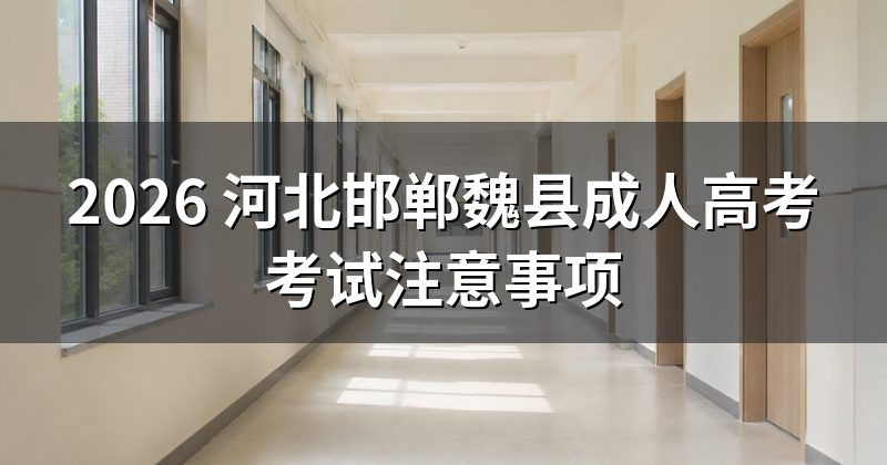 2026 河北邯郸魏县成人高考考试注意事项