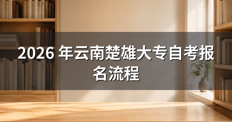 2026 年云南楚雄大专自考报名流程