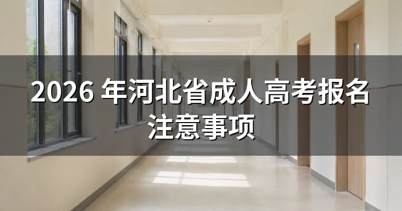 2026 年河北省成人高考报名注意事项