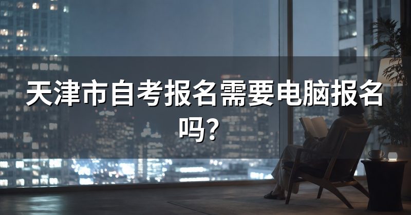 天津市自考报名需要电脑报名吗？