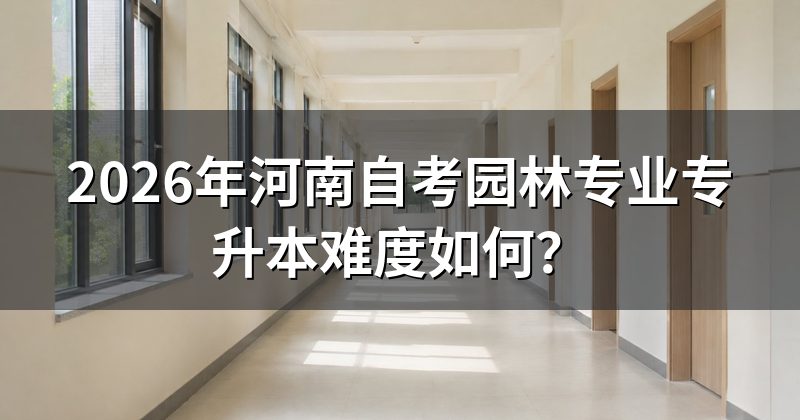 2026年河南自考园林专业专升本难度如何?