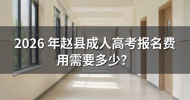 2026 年赵县成人高考报名费用需要多少?