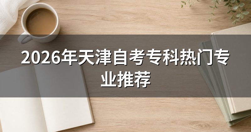 2026年天津自考专科热门专业推荐
