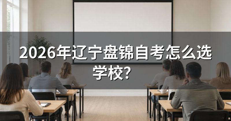 2026年辽宁盘锦自考怎么选学校?