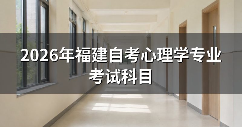 2026年福建自考心理学专业考试科目