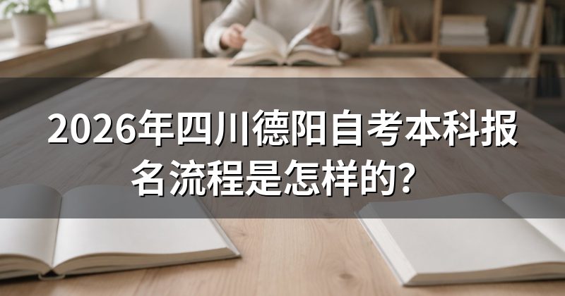 2026年四川德阳自考本科报名流程是怎样的?
