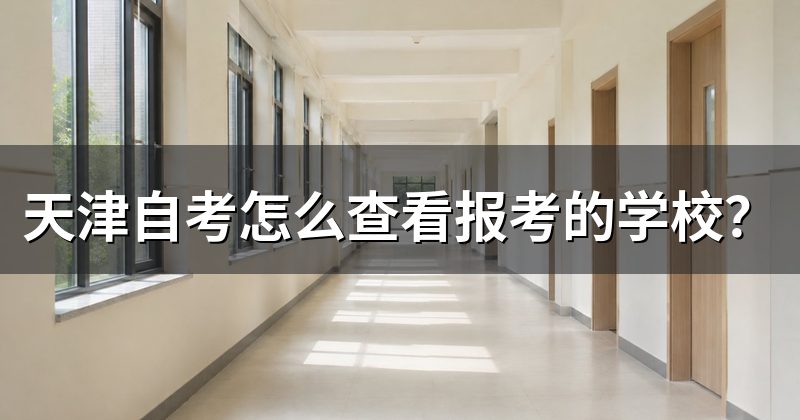 天津自考怎么查看报考的学校？