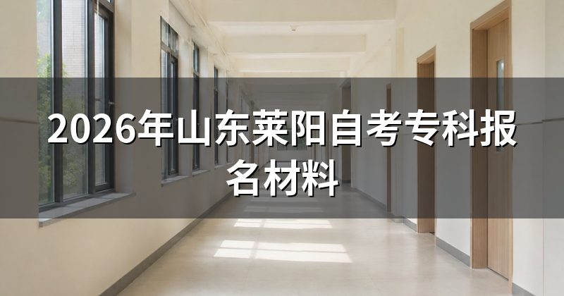 2026年山东莱阳自考专科报名材料