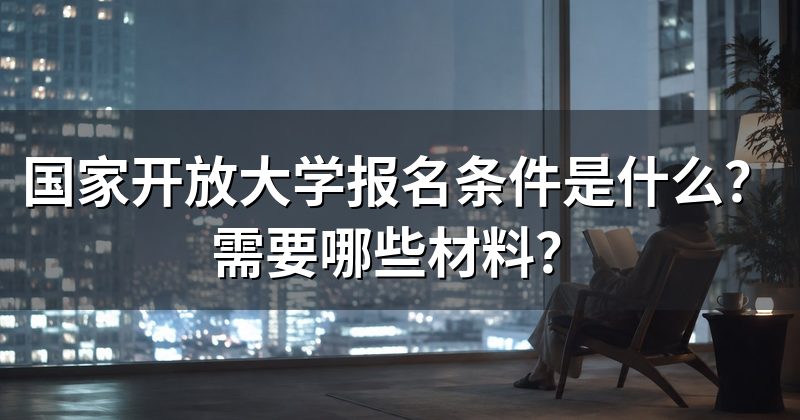 国家开放大学报名条件是什么?需要哪些材料?