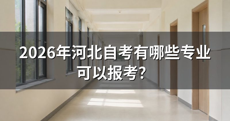 2026年河北自考有哪些专业可以报考?