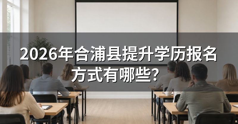 2026年合浦县提升学历报名方式有哪些?