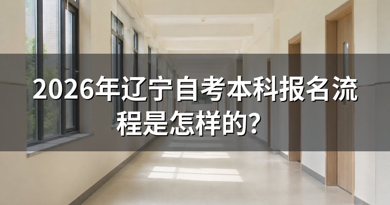 2026年辽宁自考本科报名流程是怎样的？